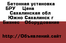 Бетонная установка (БРУ) › Цена ­ 1 300 000 - Сахалинская обл., Южно-Сахалинск г. Бизнес » Оборудование   